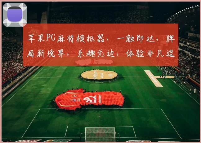 苹果PG麻将模拟器，一触即达，牌局新境界，乐趣无边，体验非凡逗乐时光，必看攻略