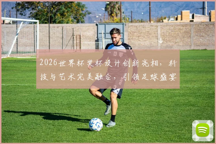 2026世界杯奖杯设计创新亮相，科技与艺术完美融合，引领足球盛宴潮流，一睹为快