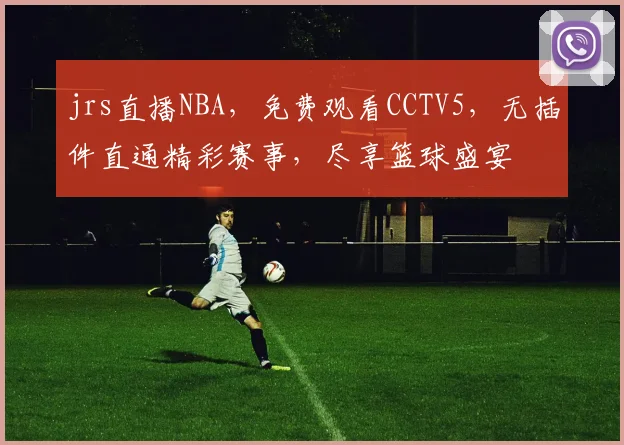 jrs直播NBA，免费观看CCTV5，无插件直通精彩赛事，尽享篮球盛宴