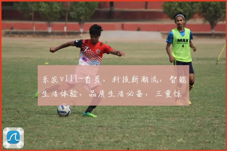 乐发vIII-首页，科技新潮流，智能生活体验，品质生活必备，三重惊喜，不容错过