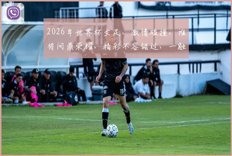 2026年世界杯女足，激情碰撞，谁将问鼎荣耀，精彩不容错过，一触即发