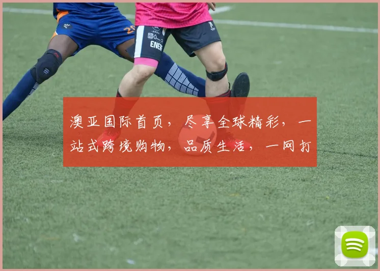 澳亚国际首页，尽享全球精彩，一站式跨境购物，品质生活，一网打尽，轻松购
