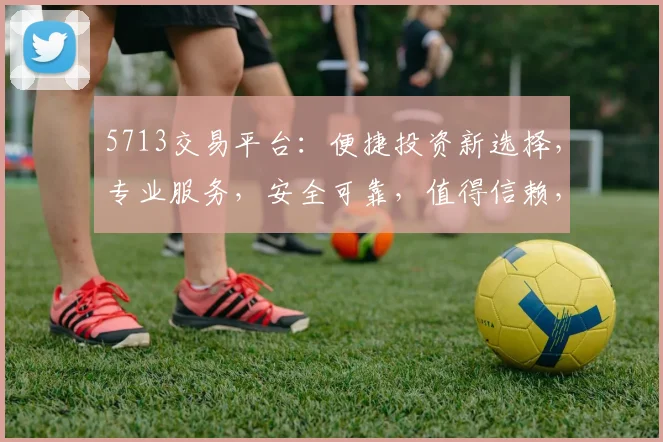 5713交易平台：便捷投资新选择，专业服务，安全可靠，值得信赖，三大优势，助您财富增值