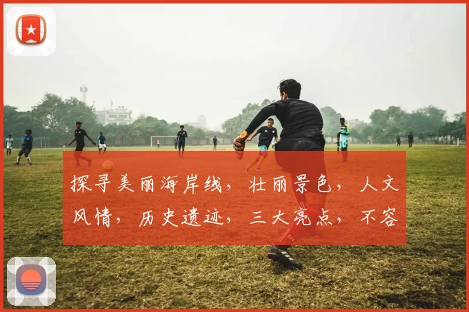 探寻美丽海岸线，壮丽景色，人文风情，历史遗迹，三大亮点，不容错过