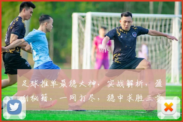 足球推单最稳大神，实战解析，盈利秘籍，一网打尽，稳中求胜三步法，轻松驾驭