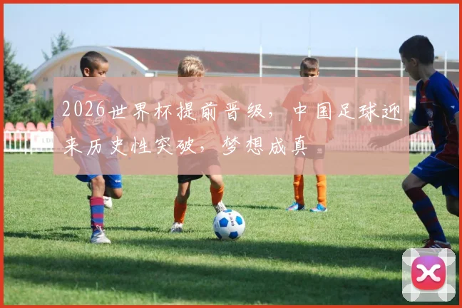 2026世界杯提前晋级，中国足球迎来历史性突破，梦想成真