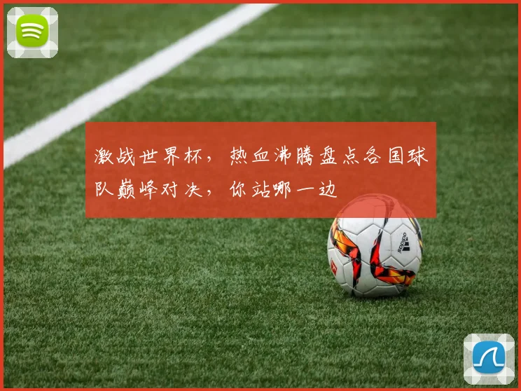 激战世界杯，热血沸腾盘点各国球队巅峰对决，你站哪一边