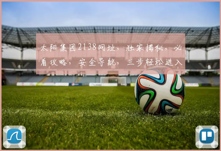 太阳集团2138网址，独家揭秘，必看攻略，安全导航，三步轻松进入