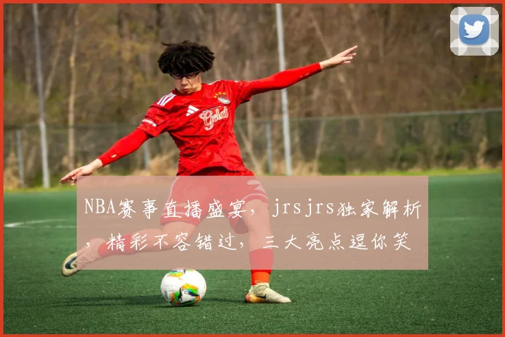 NBA赛事直播盛宴，jrsjrs独家解析，精彩不容错过，三大亮点逗你笑