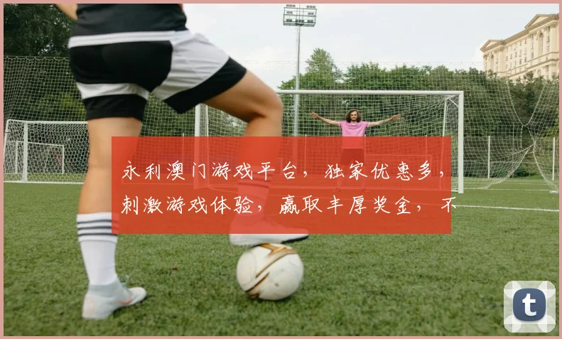 永利澳门游戏平台，独家优惠多，刺激游戏体验，赢取丰厚奖金，不容错过