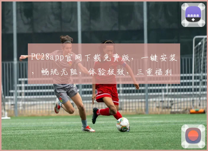 PC28app官网下载免费版，一键安装，畅玩无阻，体验极致，三重福利，不容错过，立即下载