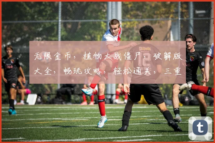 无限金币，植物大战僵尸，破解版大全，畅玩攻略，轻松通关，三重福利