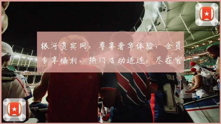 银河贵宾网，尊享奢华体验，会员专享福利，热门活动连连，尽在官网一网打尽