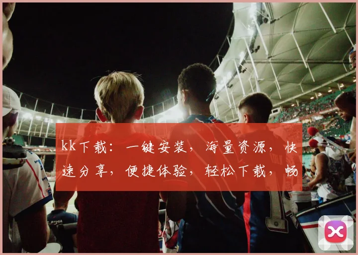 kk下载：一键安装，海量资源，快速分享，便捷体验，轻松下载，畅享娱乐之旅