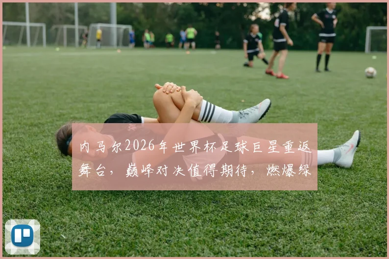 内马尔2026年世界杯足球巨星重返舞台，巅峰对决值得期待，燃爆绿茵