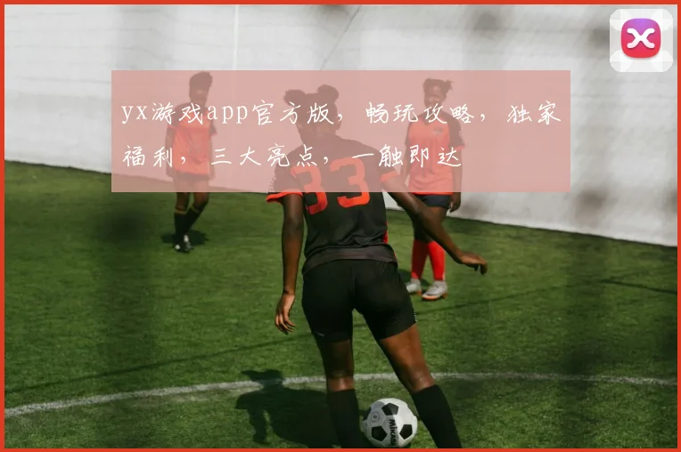 yx游戏app官方版，畅玩攻略，独家福利，三大亮点，一触即达