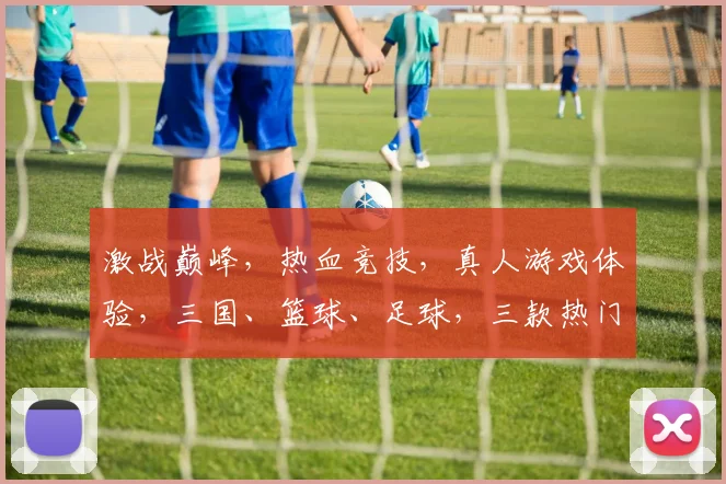 激战巅峰，热血竞技，真人游戏体验，三国、篮球、足球，三款热门，一网打尽